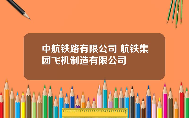 中航铁路有限公司 航铁集团飞机制造有限公司